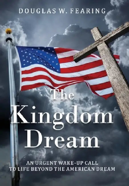 The Kingdom Dream: An Urgent Wake-Up Call to Life Beyond the American Dream by Douglas W. Fearing
