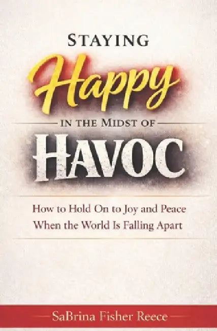 Staying Happy in the Midst of Havoc: How to Hold on to Joy and Peace When the World is Falling Apart by Sabrina Fisher Reece