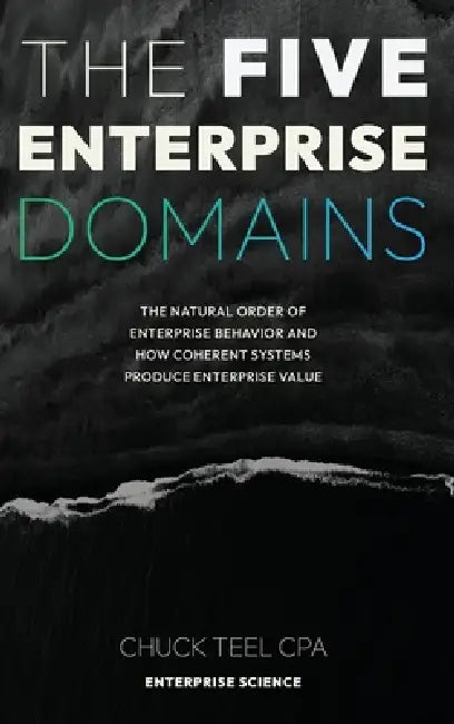 The Five Enterprise Domains: The Natural Order of Enterprise Behavior and How Coherent Systems Produce Enterprise Value by Chuck Teel Cpa