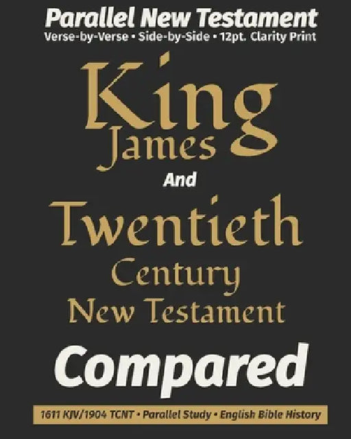 King James AND The Twentieth Century New Testament COMPARED: Parallel Bible - Verse-by-Verse - 1904 Revised Edition - 12-Point Clarity Font - History by King James Revisers, Truth Unredacted Publishing, Thirty-Five Translators and Scholars