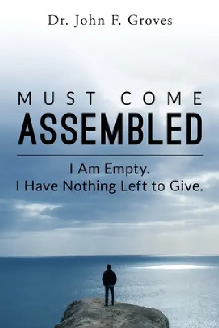 Must Come Assembled: I am Empty. I Have Nothing Left to Give. by John F. Groves, Arash Jahani