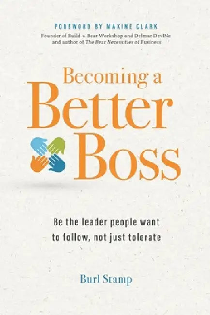 Becoming a Better Boss: Be the leader people want to follow, not just tolerate by Burl Stamp