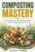 Composting Mastery: Build Richer Soil, Grow Healthier Plants, and Turn Everyday Scraps into Garden Gold - In Any Space by Oliver Thorne
