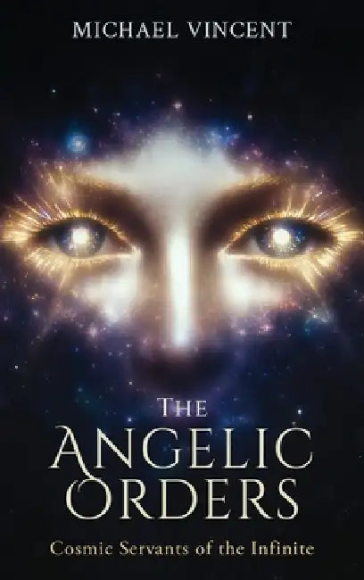 The Angelic Orders: Cosmic Servants of the Infinite by Michael Vincent