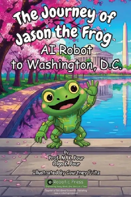 The Journey of Jason the Frog(TM) AI Robot to Washington, D.C. by Prof M. K. Pour, Olga K. Pour, Courtney Fritz