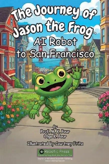 The Journey of Jason the Frog(TM) AI Robot to San Francisco by Prof M. K. Pour, Olga K. Pour, Courtney Fritz