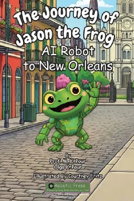 The Journey of Jason the Frog(TM) AI Robot to New Orleans by Prof M. K. Pour, Olga K. Pour, Courtney Fritz
