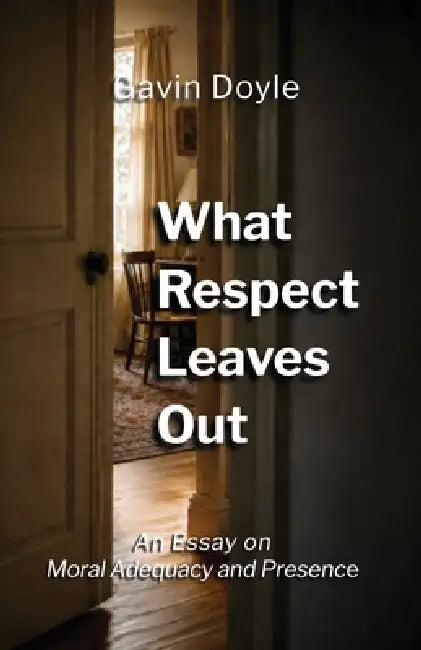 What Respect Leaves Out: An Essay on Moral Adequacy and Presence by Gavin Doyle