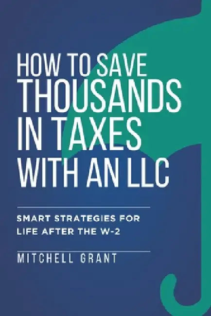 How to Save Thousands in Taxes with an LLC: Smart Strategies for Life After the W-2 by Mitchell Grant