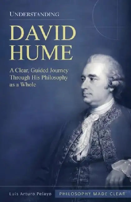 Understanding David Hume: A Clear, Guided Journey Through His Philosophy as a Whole by Luis Arturo Pelayo