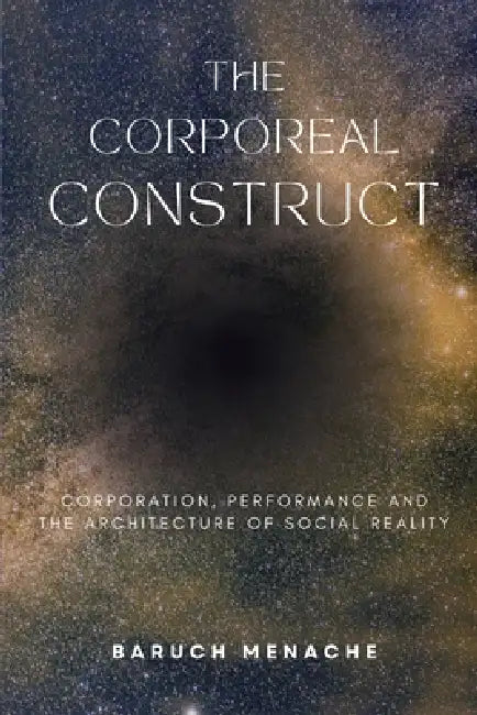 The Corporeal Construct: Corporation, Performance and the Architecture of Social Reality by Baruch Menache
