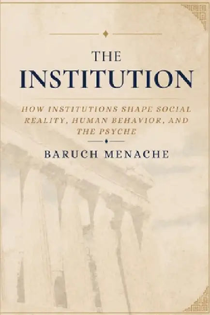 The Institution: How Institutions Shape Social Reality, Human Behavior, and the Psyche by Baruch Menache