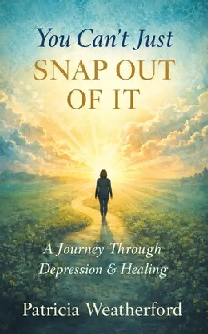 You Can't Just Snap Out of It: A Journey Through Depression and Healing by Patricia Weatherford