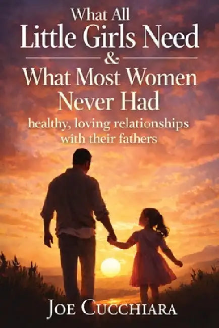 What All Little Girls Need & What Most Women Never Had: "Healthy, Loving Relationships with Their Fathers" by Joe Cucchiara