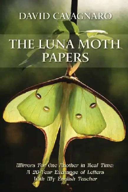 The Luna Moth Papers: Mirrors for One Another in Real Time: A 20-year Exchange of Letters with My English Teacher by David Cavagnaro