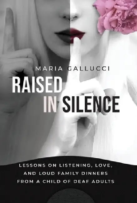Raised In Silence: Lessons on Listening, Love, and Loud Family Dinners From a Child of Deaf Adults by Maria Gallucci