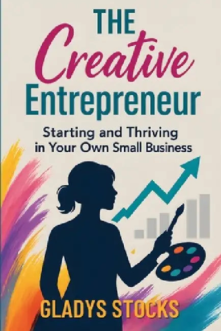 The Creative Entrepreneur: Starting and Thriving in Your Own Small Business by Gladys Stocks