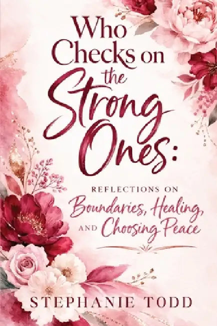 Who Checks on the Strong Ones: Reflections on Boundaries, Healing, and Choosing Peace by Stephanie Todd