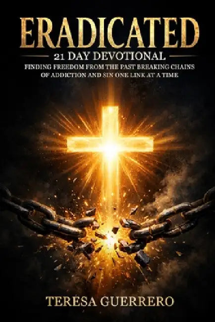 Eradicated: Finding Freedom from the Past: Breaking Chains of Addiction and Sin One Link at a Time by Teresa Dawn Guerrero