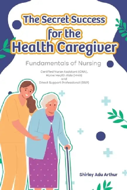The Secret Success for the Health Caregiver: Fundamentals Of Nursing by Shirley Adu Arthur