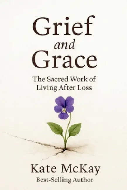 Grief and Grace: The Sacred Work of Living After Loss by Kate McKay