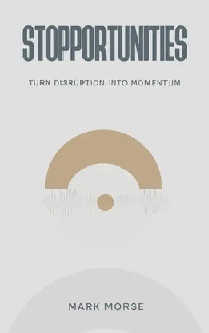Stopportunities: Turn Disruption into Momentum by Mark Morse