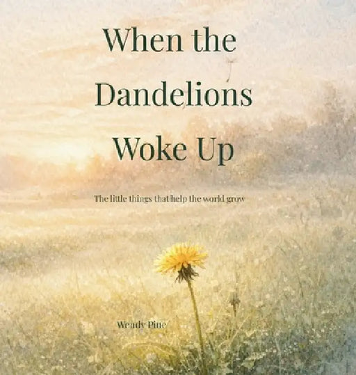 When the Dandelions Woke Up: A gentle story about small beginnings and the importance of being right on time by Wendy Pine