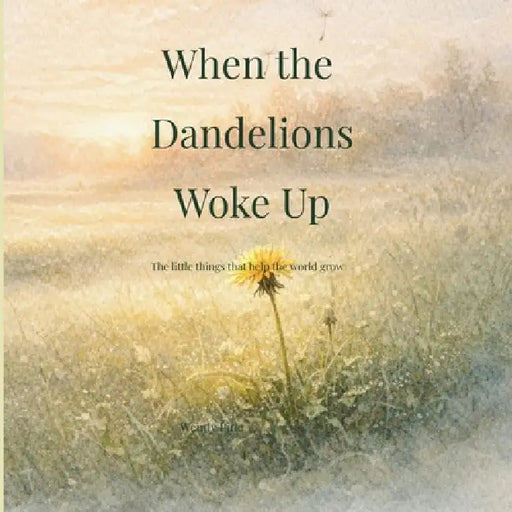 When the Dandelions Woke Up: A gentle story about small beginnings and the importance of being right on time by Wendy Pine