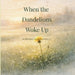 When the Dandelions Woke Up: A gentle story about small beginnings and the importance of being right on time by Wendy Pine