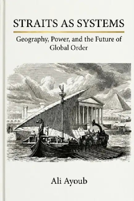 Straits as Systems: Geography, Power, and the Future of Global Order by Ali Ayoub