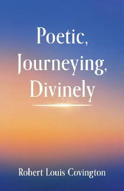 Poetic, Journeying, Divinely by Robert Louis Covington
