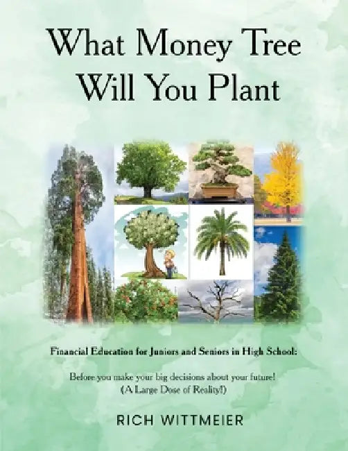 What Money Tree Will You Plant: Financial Education for High School Juniors and Seniors-Before You Make the Biggest Decisions of Your Future by Rich Wittmeier