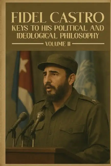 Fidel Castro: Keys to His Political and Ideological Philosophy (Volume II) by Manuel A. Castro