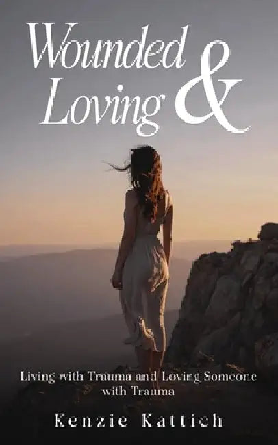 Wounded & Loving: Living with Trauma and Loving Someone with Trauma by Kenzie Kattich
