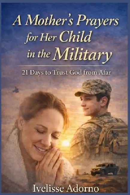 A Mother's Prayers for Her Child in the Military: 21 Days to Trust God from Afar by Ivelisse Adorno
