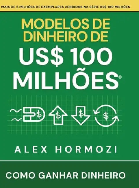 Modelos de dinheiro de US$ 100 milhões: Como ganhar dinheiro by Alexander Hormozi