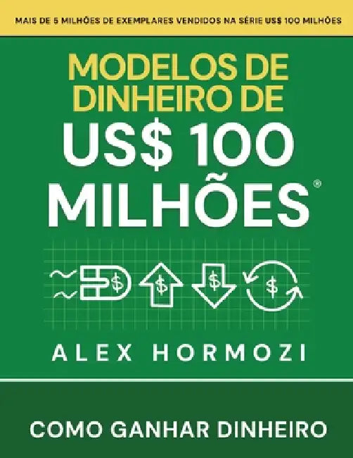 Modelos de dinheiro de US$ 100 milhões: Como ganhar dinheiro by Alexander Hormozi