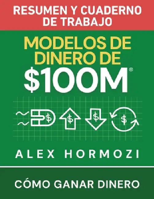 Modelos de dinero de $100 M Resumen y cuaderno de trabajo: Cómo ganar dinero by Alexander Hormozi