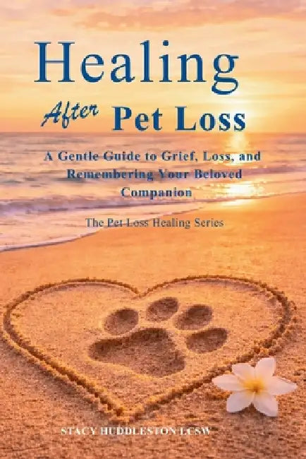 Healing After Pet Loss: Understanding Grief, Coping With the Loss of a Beloved Pet, and Honoring the Bond You Shared by Stacy Huddleston