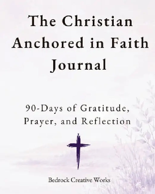 The Christian Anchored in Faith Journal: 90 Days of Gratitude, Prayer, and Reflection by Bedrock Creative Works