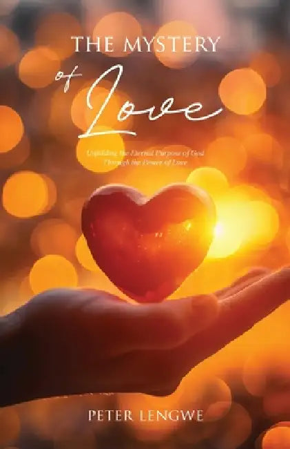 The Mystery of Love: Unfolding the Eternal Purpose of God Through the Power of Love by Peter Lengwe