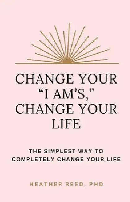 Change Your "I Am's," Change Your Life: The Simplest Way to Completely Change Your Life by Heather Reed