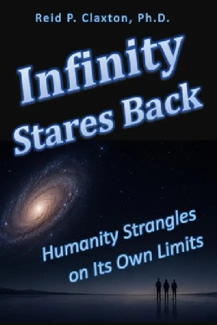 Infinity Stares Back: Humanity Strangles on Its Own Limits by Reid P. Claxton Ph. D.