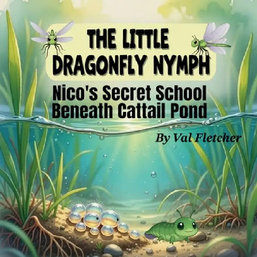 The Little Dragonfly Nymph: Nico's Secret School Beneath Cattail Pond by Val Fletcher