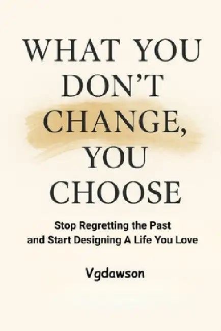 What You Don't Change, You Choose: Stop Regretting the Past and Start Designing a Life You Love by Vanessa G. Dawson