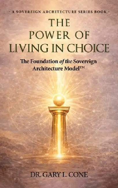 The Power of Living in Choice: The Foundation of the Sovereign Architectural Model by Gary Cone
