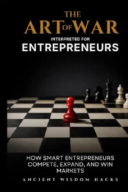 The Art of War Interpreted for Entrepreneurs by Ancient Wisdom Hacks