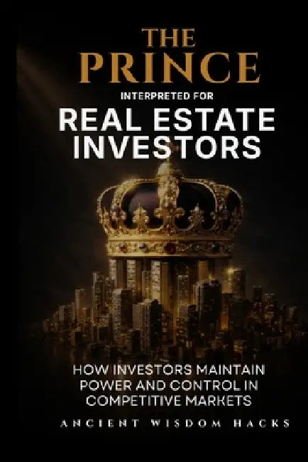 The Prince Interpreted for Real Estate Investors by Ancient Wisdom Hacks
