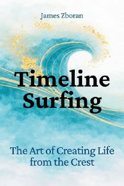 Timeline Surfing: The Art of Creating Life from the Crest by James Zboran