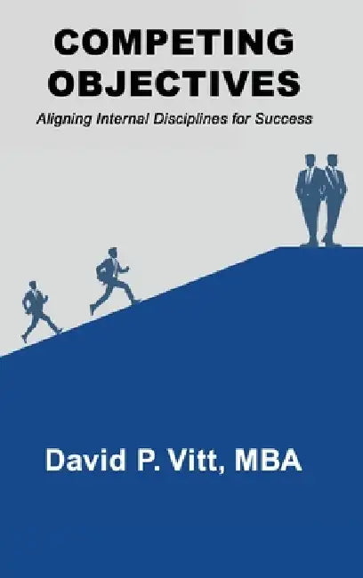 Competing Objectives: Aligning Internal Disciplines for Success by David P. Vitt